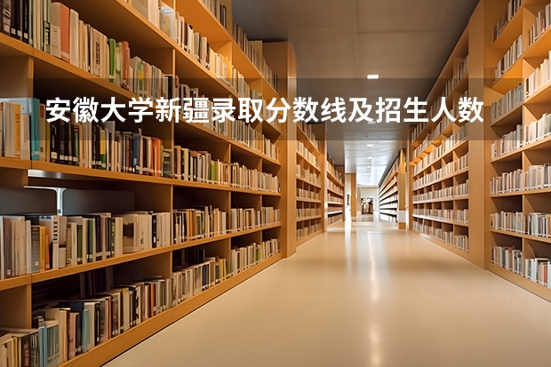 安徽大学新疆录取分数线及招生人数