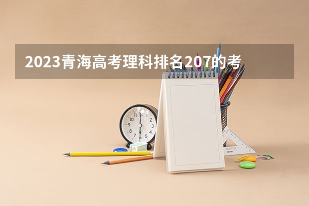 2023青海高考理科排名207的考生报什么大学好 往年录取分数线