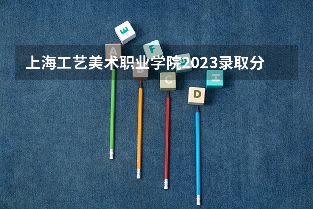 上海工艺美术职业学院2023录取分数线（上海工艺美术职业学院多少分能上）