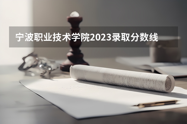 宁波职业技术学院2023录取分数线（宁波职业技术学院多少分能上）