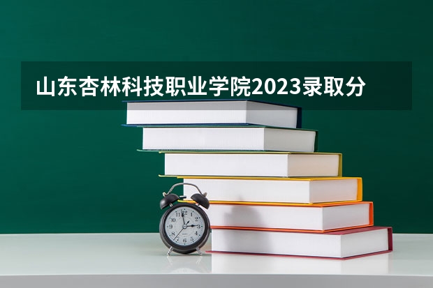 山东杏林科技职业学院2023录取分数线（山东杏林科技职业学院多少分能上）