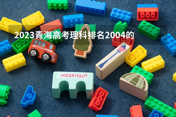 2023青海高考理科排名2004的考生报什么大学好 往年录取分数线