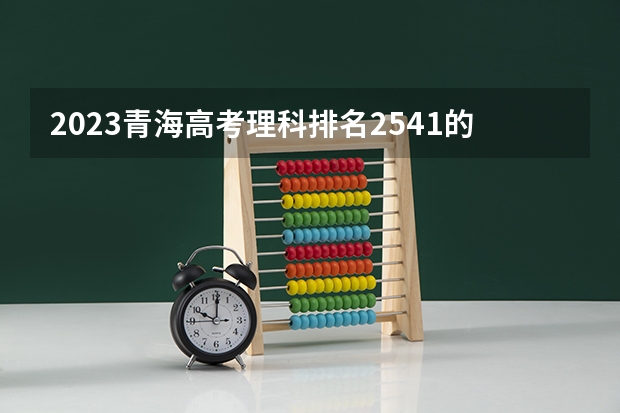 2023青海高考理科排名2541的考生报什么大学好 往年录取分数线