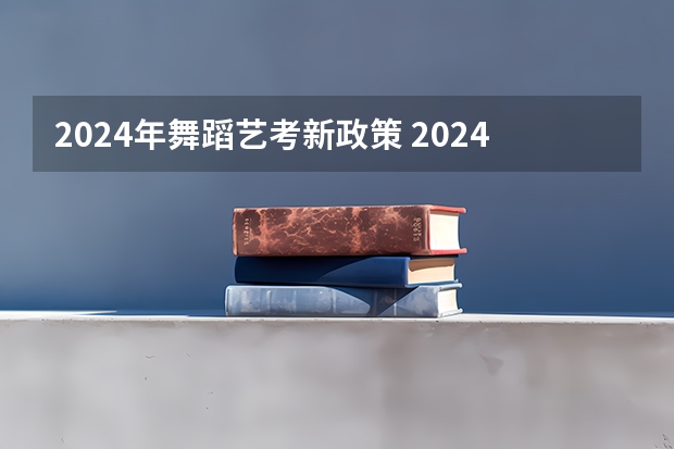 2024年舞蹈艺考新政策 2024年艺考最新政策 2024年艺考新规定