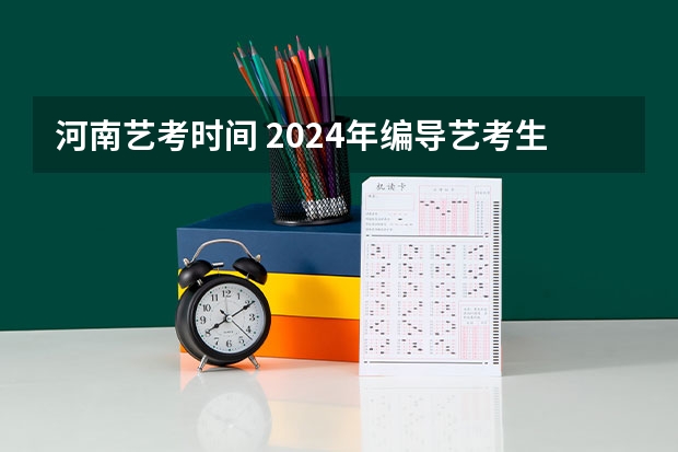 河南艺考时间 2024年编导艺考生新政策 2024年艺考最新政策