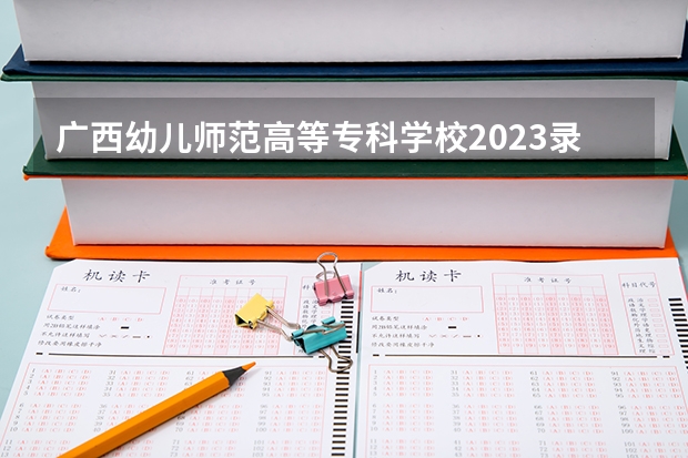 广西幼儿师范高等专科学校2023录取分数线（广西幼儿师范高等专科学校多少分能上）