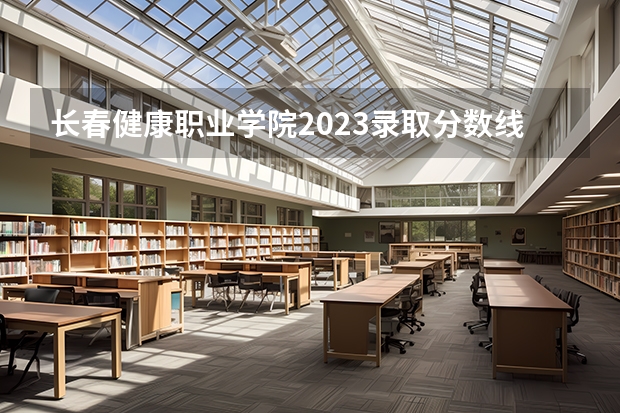 长春健康职业学院2023录取分数线（长春健康职业学院多少分能上）