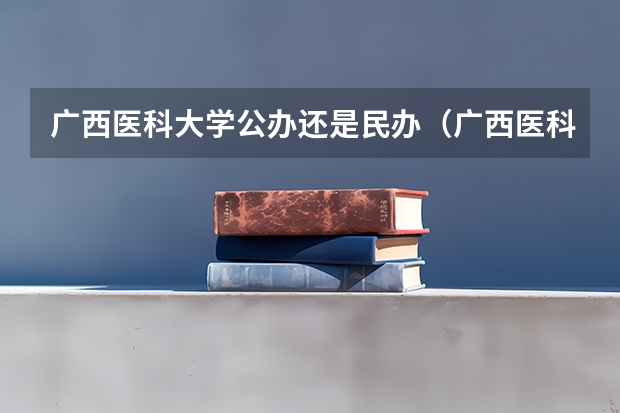 广西医科大学公办还是民办（广西医科大学介绍）