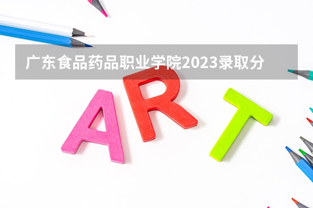 广东食品药品职业学院2023录取分数线（广东食品药品职业学院多少分能上）