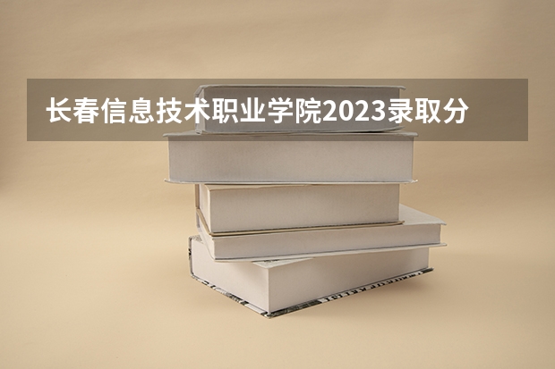 长春信息技术职业学院2023录取分数线（长春信息技术职业学院多少分能上）