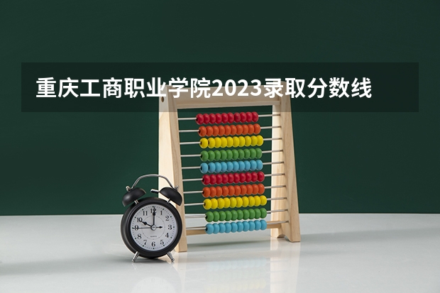 重庆工商职业学院2023录取分数线（重庆工商职业学院多少分能上）