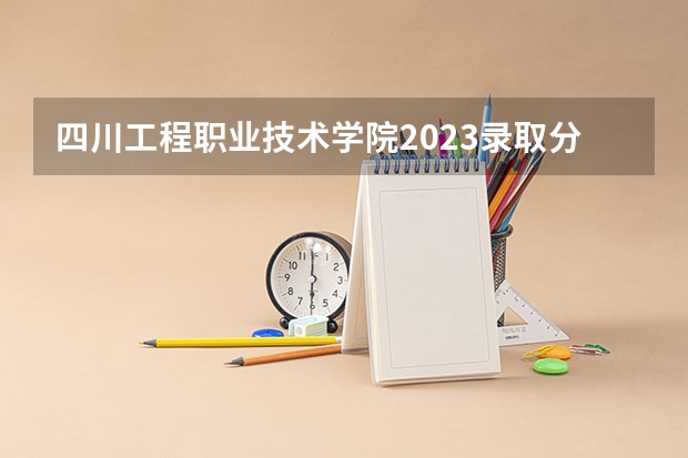 四川工程职业技术学院2023录取分数线（四川工程职业技术学院多少分能上）