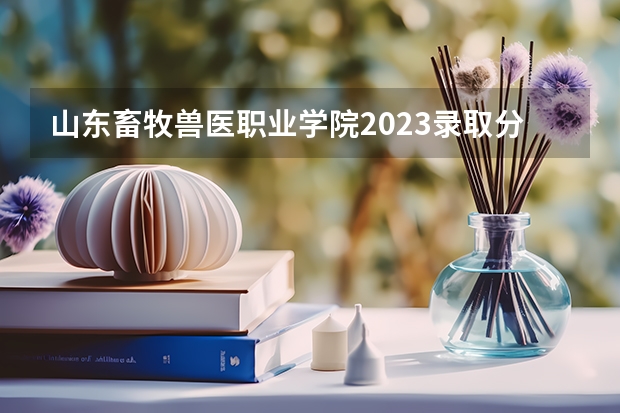 山东畜牧兽医职业学院2023录取分数线（山东畜牧兽医职业学院多少分能上）