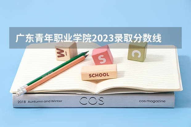 广东青年职业学院2023录取分数线（广东青年职业学院多少分能上）