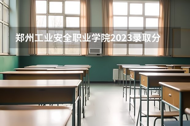 郑州工业安全职业学院2023录取分数线（郑州工业安全职业学院多少分能上）