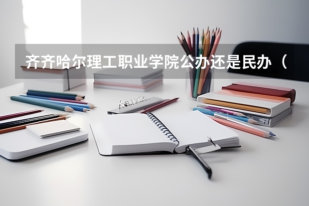 齐齐哈尔理工职业学院公办还是民办（齐齐哈尔理工职业学院介绍）