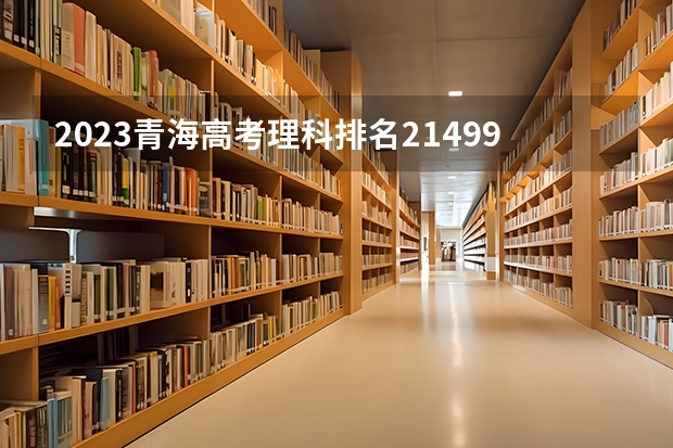 2023青海高考理科排名21499的考生报什么大学好 往年录取分数线