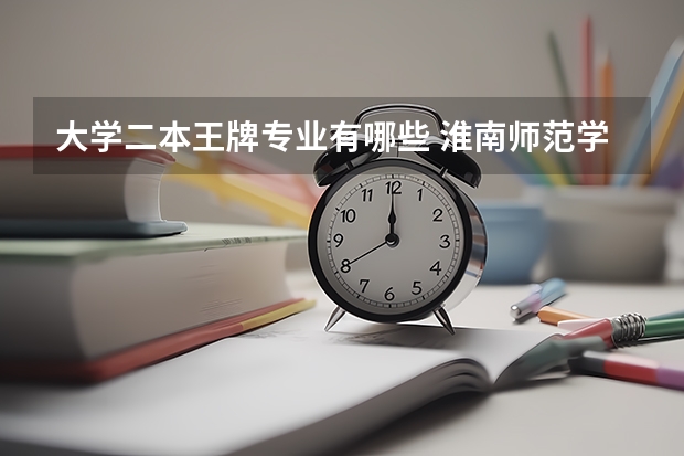 大学二本王牌专业有哪些 淮南师范学院是几本？怎么样好不好？排名第几？王牌专业有哪些？