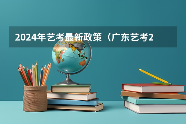 2024年艺考最新政策（广东艺考2024新政策）