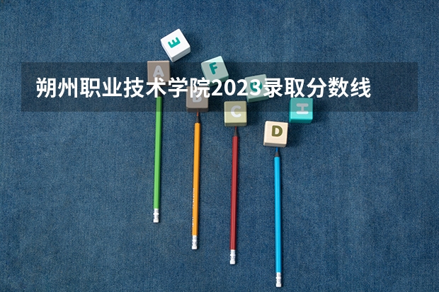 朔州职业技术学院2023录取分数线（朔州职业技术学院多少分能上）