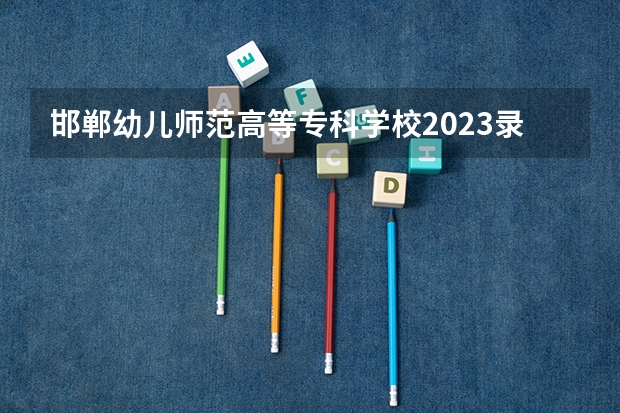 邯郸幼儿师范高等专科学校2023录取分数线（邯郸幼儿师范高等专科学校多少分能上）