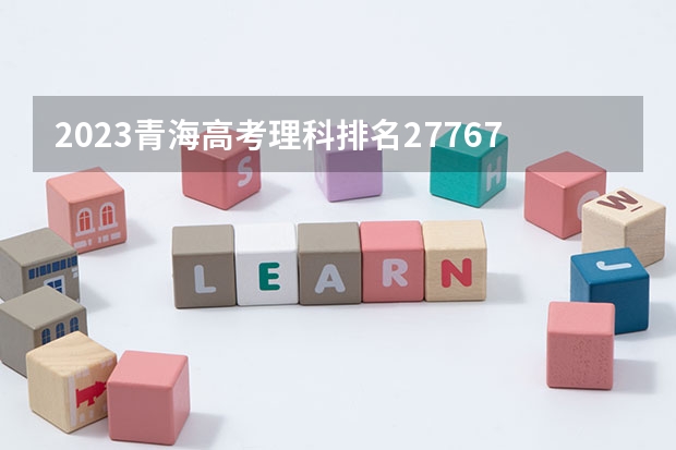 2023青海高考理科排名27767的考生报什么大学好 往年录取分数线