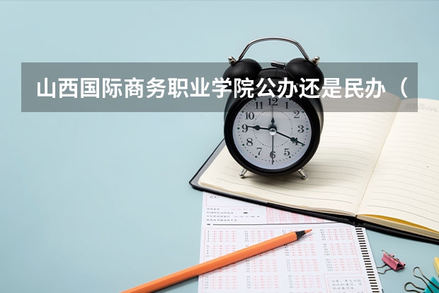 山西国际商务职业学院公办还是民办（山西国际商务职业学院介绍）