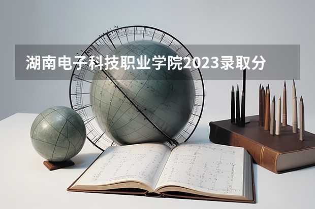 湖南电子科技职业学院2023录取分数线（湖南电子科技职业学院多少分能上）