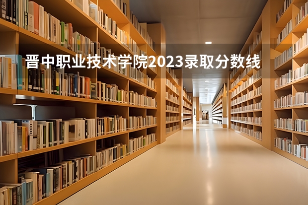 晋中职业技术学院2023录取分数线（晋中职业技术学院多少分能上）