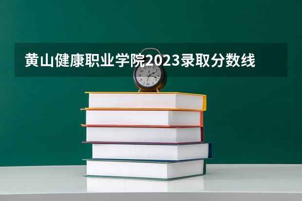 黄山健康职业学院2023录取分数线（黄山健康职业学院多少分能上）