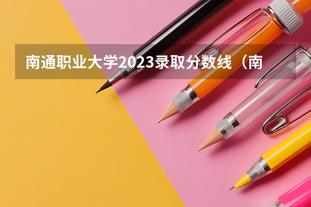 南通职业大学2023录取分数线（南通职业大学多少分能上）