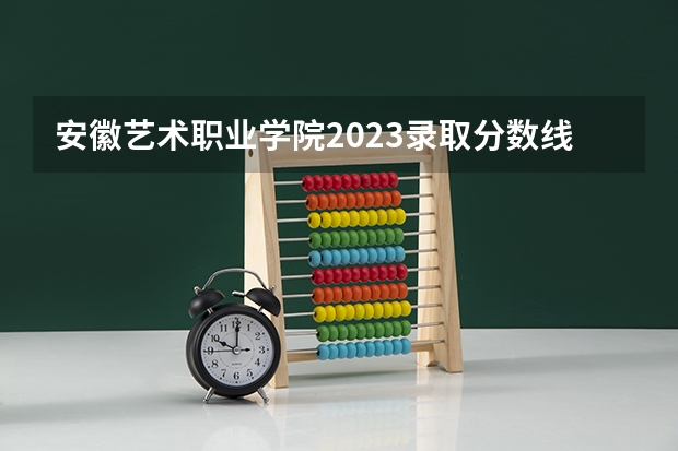 安徽艺术职业学院2023录取分数线（安徽艺术职业学院多少分能上）