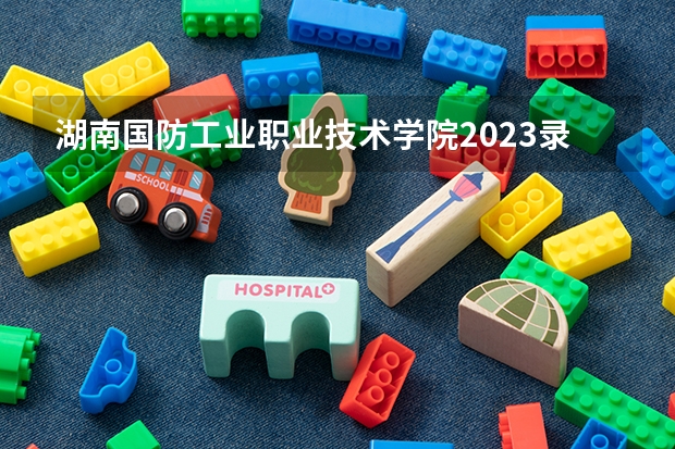 湖南国防工业职业技术学院2023录取分数线（湖南国防工业职业技术学院多少分能上）