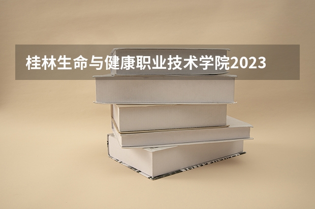 桂林生命与健康职业技术学院2023录取分数线（桂林生命与健康职业技术学院多少分能上）