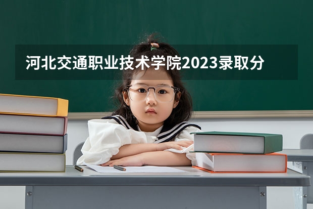 河北交通职业技术学院2023录取分数线（河北交通职业技术学院多少分能上）