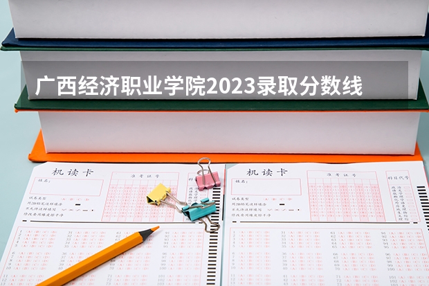 广西经济职业学院2023录取分数线（广西经济职业学院多少分能上）