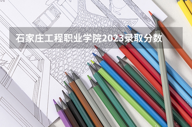 石家庄工程职业学院2023录取分数线（石家庄工程职业学院多少分能上）