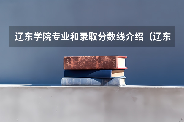 辽东学院专业和录取分数线介绍（辽东学院多少分可以录取）