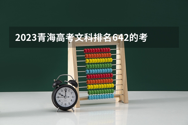 2023青海高考文科排名642的考生报什么大学好 往年录取分数线