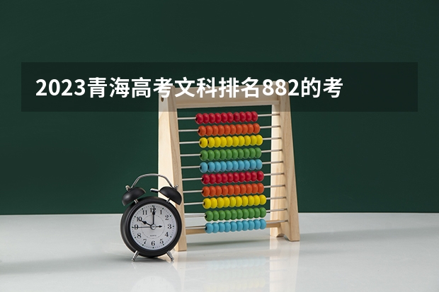 2023青海高考文科排名882的考生报什么大学好 往年录取分数线