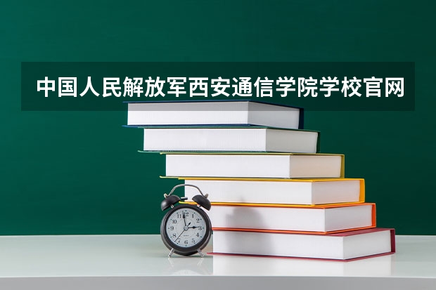 中国人民解放军西安通信学院学校官网地址是多少 中国人民解放军西安通信学院介绍