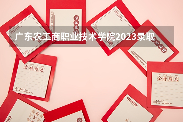 广东农工商职业技术学院2023录取分数线（广东农工商职业技术学院多少分能上）