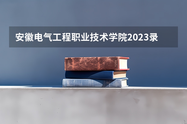 安徽电气工程职业技术学院2023录取分数线（安徽电气工程职业技术学院多少分能上）