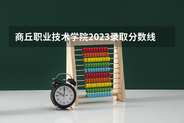 商丘职业技术学院2023录取分数线（商丘职业技术学院多少分能上）