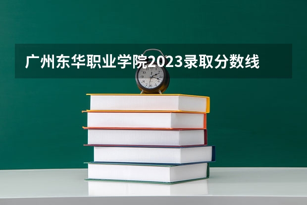 广州东华职业学院2023录取分数线（广州东华职业学院多少分能上）