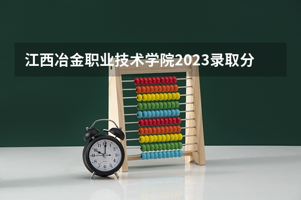 江西冶金职业技术学院2023录取分数线（江西冶金职业技术学院多少分能上）