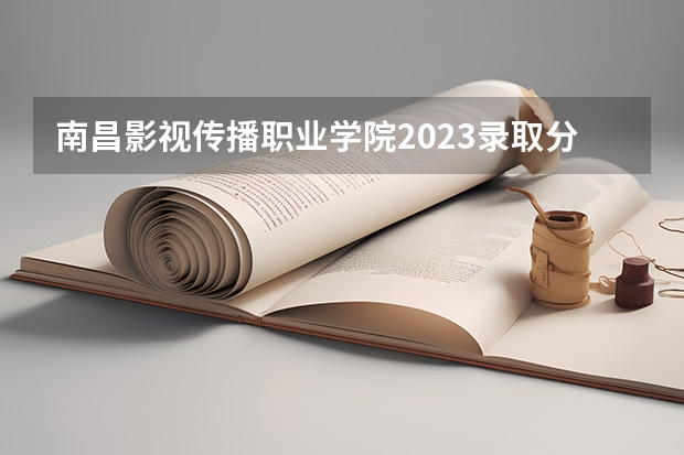 南昌影视传播职业学院2023录取分数线（南昌影视传播职业学院多少分能上）