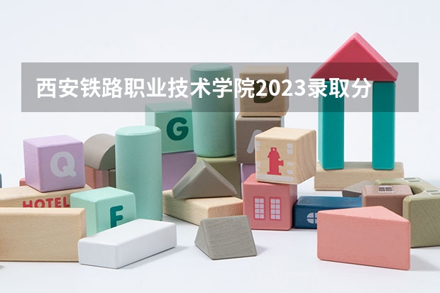 西安铁路职业技术学院2023录取分数线（西安铁路职业技术学院多少分能上）