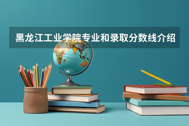 黑龙江工业学院专业和录取分数线介绍（黑龙江工业学院多少分可以录取）