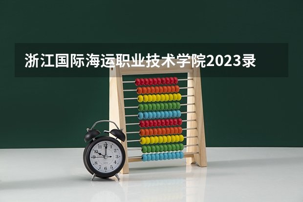 浙江国际海运职业技术学院2023录取分数线（浙江国际海运职业技术学院多少分能上）